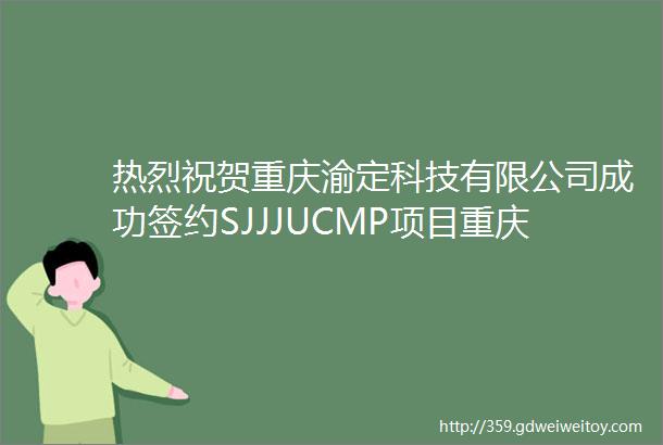 热烈祝贺重庆渝定科技有限公司成功签约SJJJUCMP项目重庆市地区代理